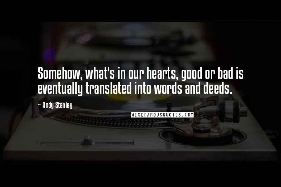 Andy Stanley Quotes: Somehow, what's in our hearts, good or bad is eventually translated into words and deeds.