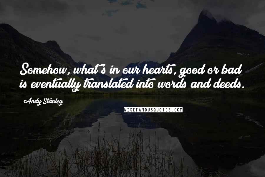 Andy Stanley Quotes: Somehow, what's in our hearts, good or bad is eventually translated into words and deeds.
