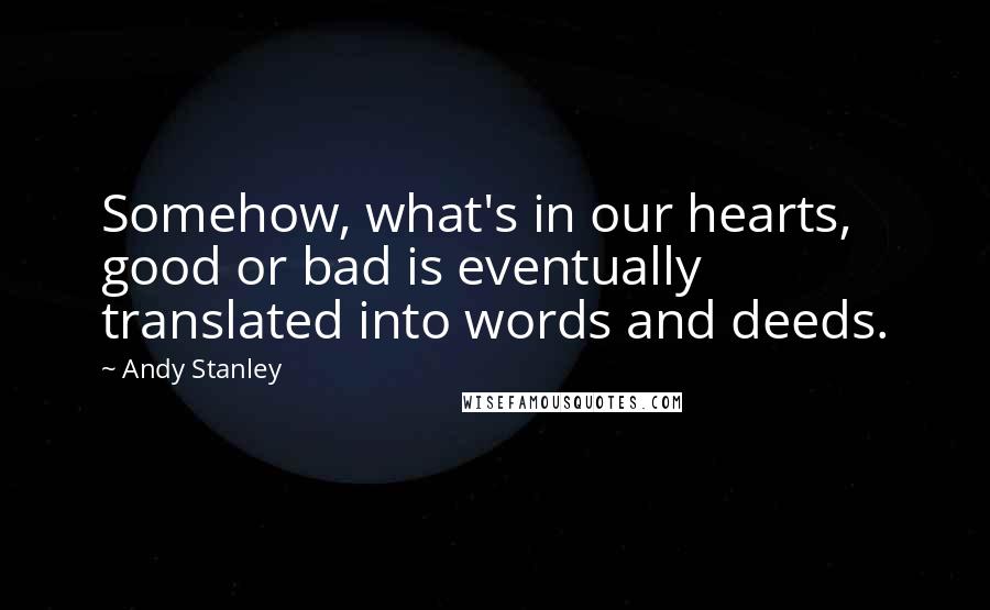 Andy Stanley Quotes: Somehow, what's in our hearts, good or bad is eventually translated into words and deeds.