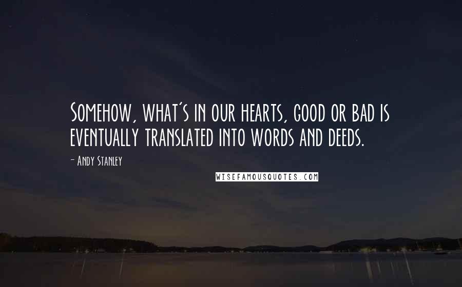 Andy Stanley Quotes: Somehow, what's in our hearts, good or bad is eventually translated into words and deeds.