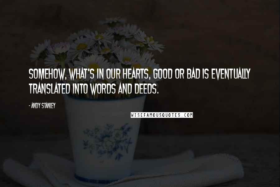 Andy Stanley Quotes: Somehow, what's in our hearts, good or bad is eventually translated into words and deeds.