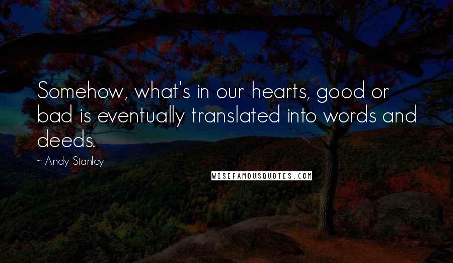 Andy Stanley Quotes: Somehow, what's in our hearts, good or bad is eventually translated into words and deeds.