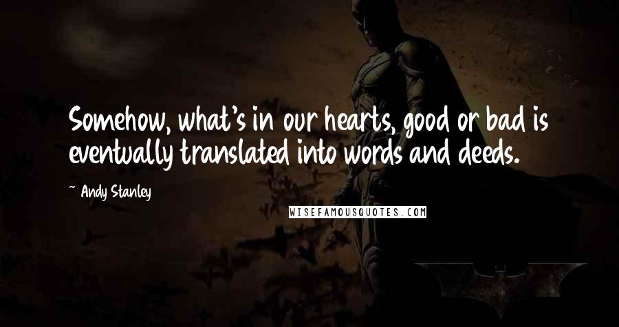 Andy Stanley Quotes: Somehow, what's in our hearts, good or bad is eventually translated into words and deeds.