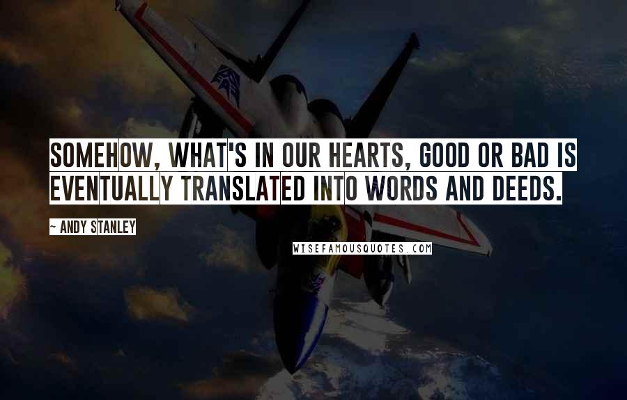 Andy Stanley Quotes: Somehow, what's in our hearts, good or bad is eventually translated into words and deeds.