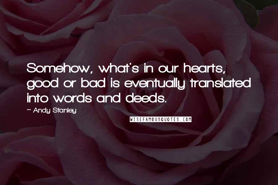 Andy Stanley Quotes: Somehow, what's in our hearts, good or bad is eventually translated into words and deeds.