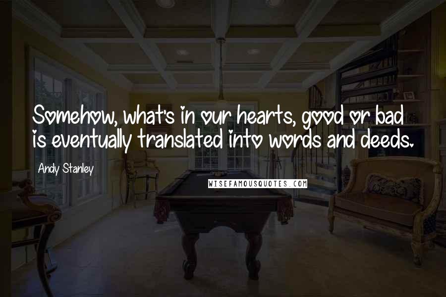 Andy Stanley Quotes: Somehow, what's in our hearts, good or bad is eventually translated into words and deeds.