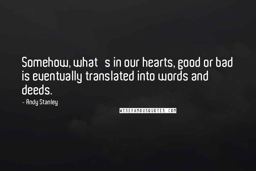 Andy Stanley Quotes: Somehow, what's in our hearts, good or bad is eventually translated into words and deeds.