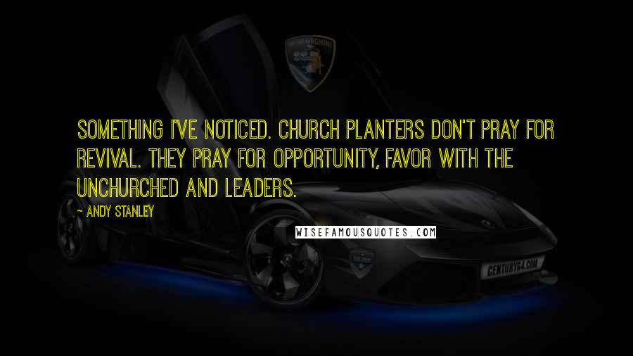 Andy Stanley Quotes: Something I've noticed. Church planters don't pray for revival. They pray for opportunity, favor with the unchurched and leaders.