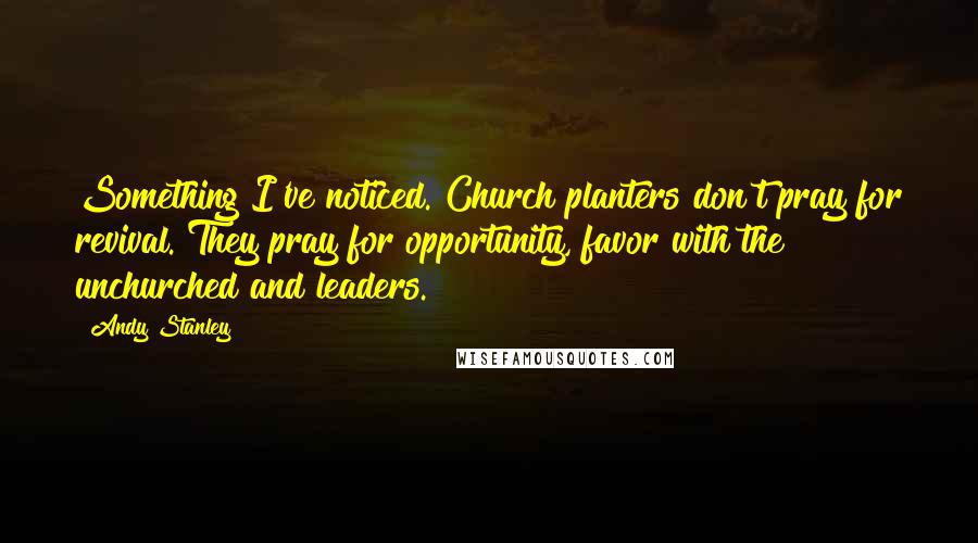 Andy Stanley Quotes: Something I've noticed. Church planters don't pray for revival. They pray for opportunity, favor with the unchurched and leaders.