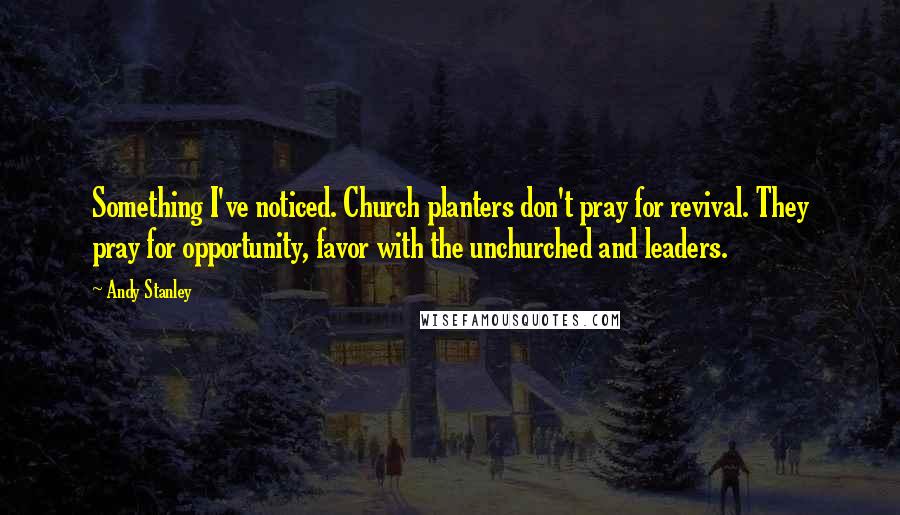 Andy Stanley Quotes: Something I've noticed. Church planters don't pray for revival. They pray for opportunity, favor with the unchurched and leaders.