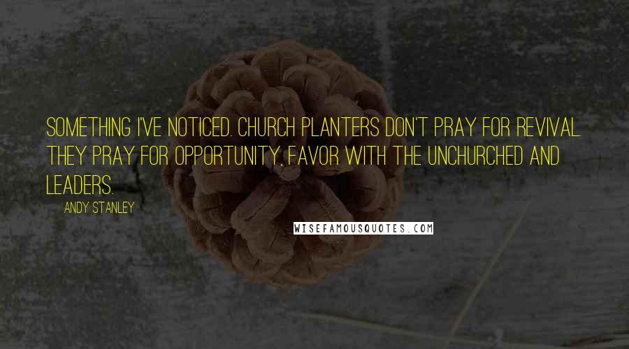 Andy Stanley Quotes: Something I've noticed. Church planters don't pray for revival. They pray for opportunity, favor with the unchurched and leaders.