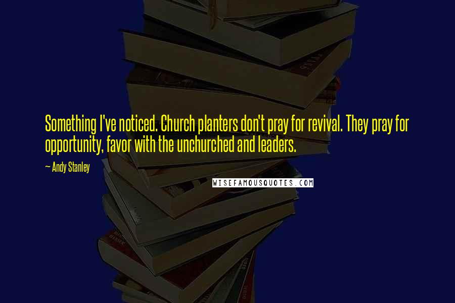 Andy Stanley Quotes: Something I've noticed. Church planters don't pray for revival. They pray for opportunity, favor with the unchurched and leaders.