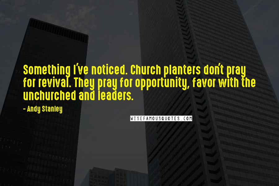 Andy Stanley Quotes: Something I've noticed. Church planters don't pray for revival. They pray for opportunity, favor with the unchurched and leaders.