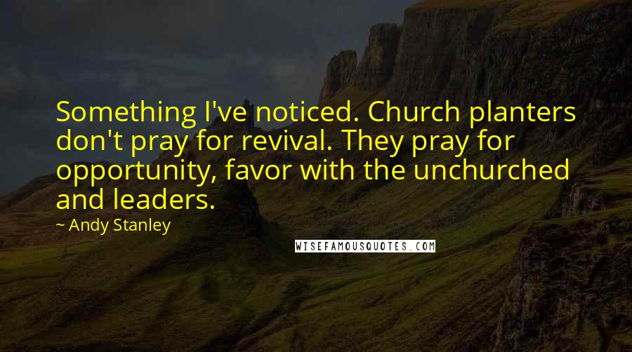 Andy Stanley Quotes: Something I've noticed. Church planters don't pray for revival. They pray for opportunity, favor with the unchurched and leaders.