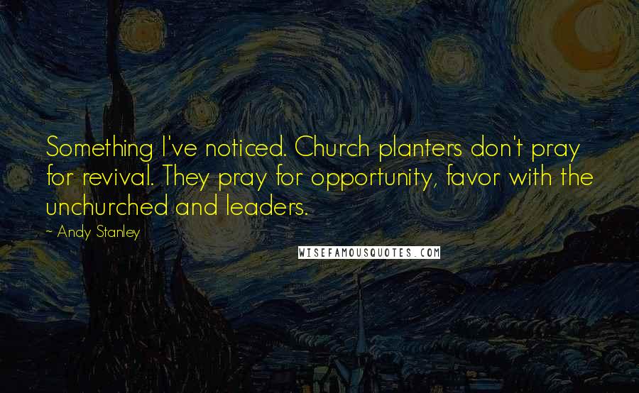 Andy Stanley Quotes: Something I've noticed. Church planters don't pray for revival. They pray for opportunity, favor with the unchurched and leaders.