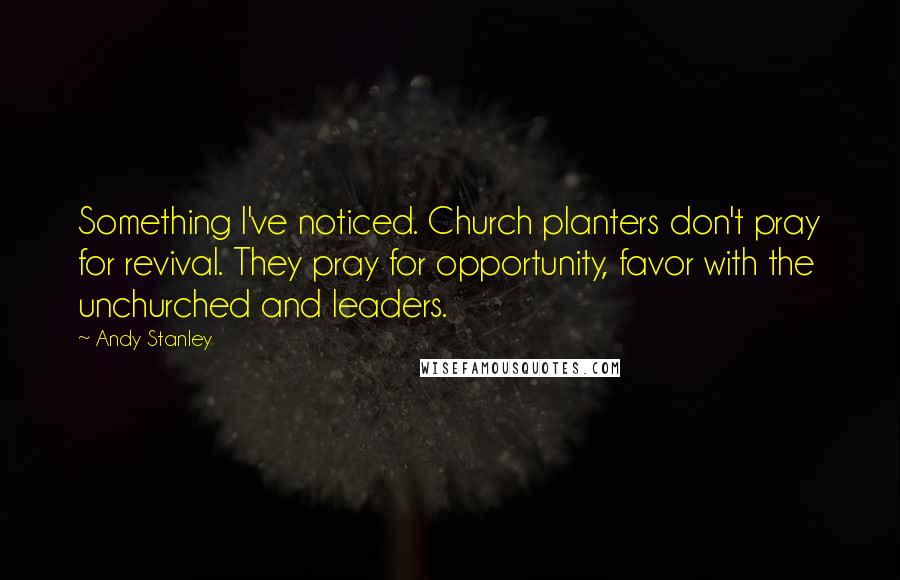 Andy Stanley Quotes: Something I've noticed. Church planters don't pray for revival. They pray for opportunity, favor with the unchurched and leaders.