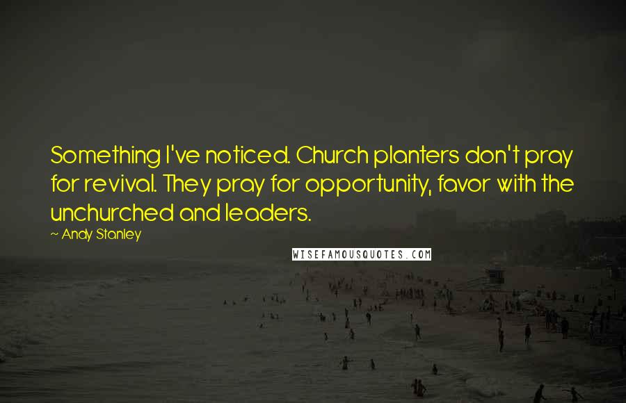 Andy Stanley Quotes: Something I've noticed. Church planters don't pray for revival. They pray for opportunity, favor with the unchurched and leaders.
