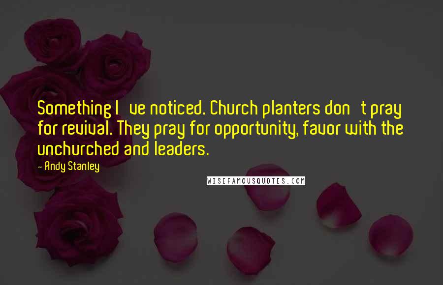 Andy Stanley Quotes: Something I've noticed. Church planters don't pray for revival. They pray for opportunity, favor with the unchurched and leaders.