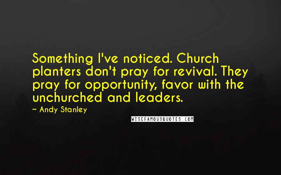 Andy Stanley Quotes: Something I've noticed. Church planters don't pray for revival. They pray for opportunity, favor with the unchurched and leaders.