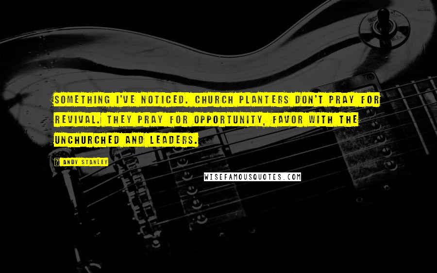 Andy Stanley Quotes: Something I've noticed. Church planters don't pray for revival. They pray for opportunity, favor with the unchurched and leaders.