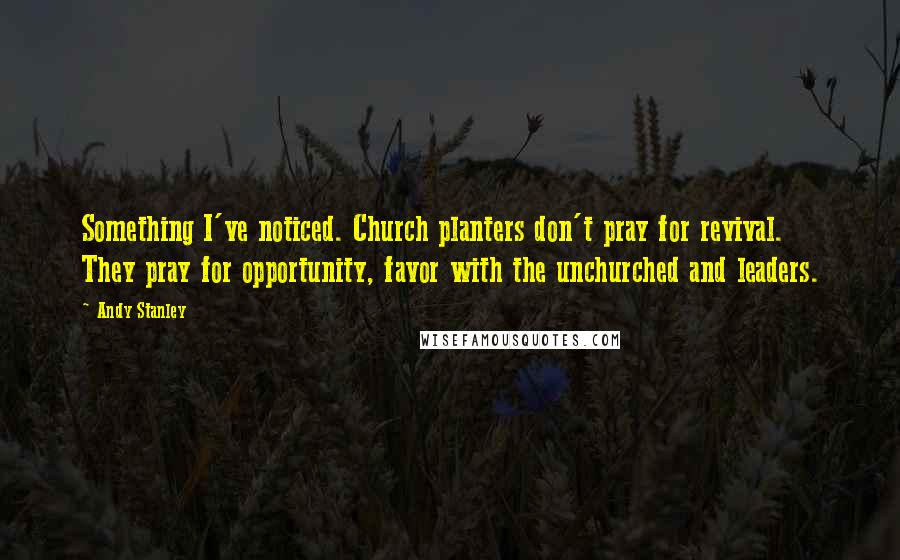 Andy Stanley Quotes: Something I've noticed. Church planters don't pray for revival. They pray for opportunity, favor with the unchurched and leaders.