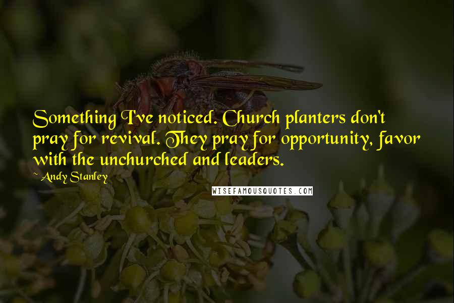 Andy Stanley Quotes: Something I've noticed. Church planters don't pray for revival. They pray for opportunity, favor with the unchurched and leaders.