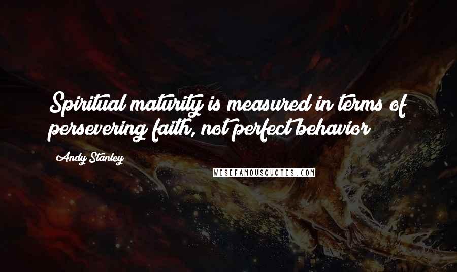 Andy Stanley Quotes: Spiritual maturity is measured in terms of persevering faith, not perfect behavior