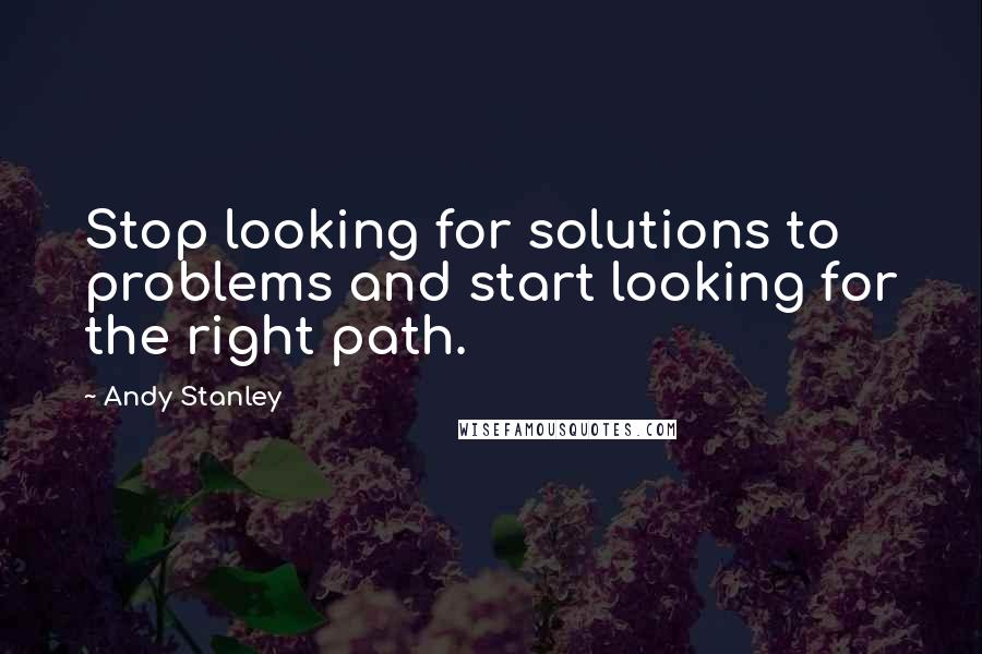 Andy Stanley Quotes: Stop looking for solutions to problems and start looking for the right path.