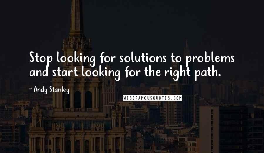 Andy Stanley Quotes: Stop looking for solutions to problems and start looking for the right path.