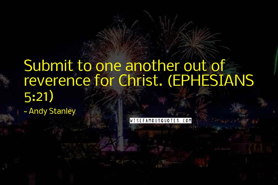 Andy Stanley Quotes: Submit to one another out of reverence for Christ. (EPHESIANS 5:21)