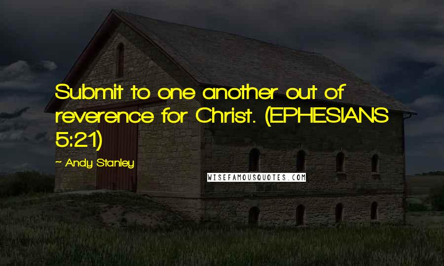 Andy Stanley Quotes: Submit to one another out of reverence for Christ. (EPHESIANS 5:21)