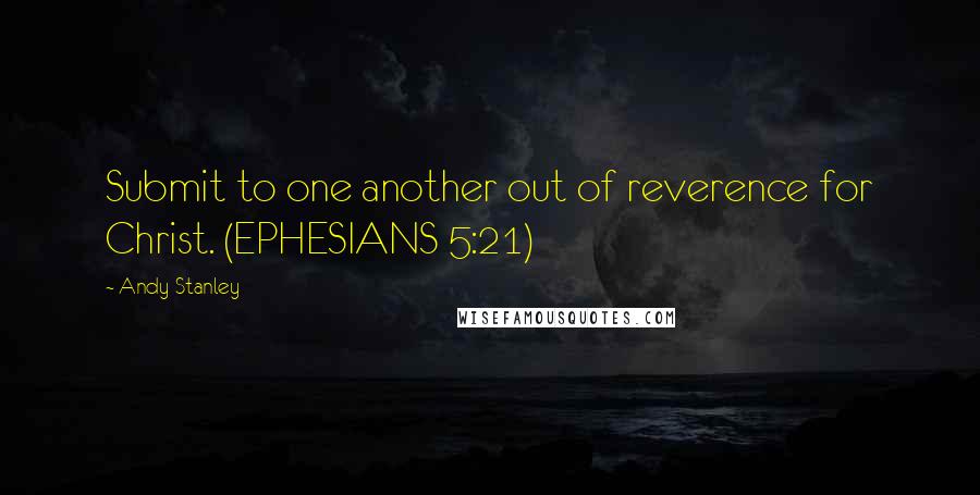 Andy Stanley Quotes: Submit to one another out of reverence for Christ. (EPHESIANS 5:21)