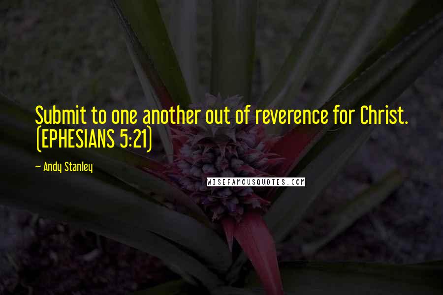Andy Stanley Quotes: Submit to one another out of reverence for Christ. (EPHESIANS 5:21)
