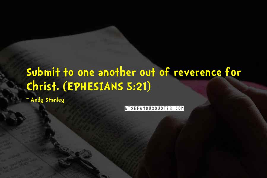 Andy Stanley Quotes: Submit to one another out of reverence for Christ. (EPHESIANS 5:21)