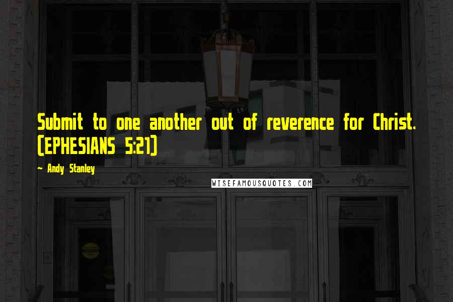 Andy Stanley Quotes: Submit to one another out of reverence for Christ. (EPHESIANS 5:21)