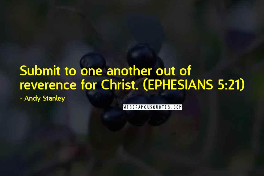 Andy Stanley Quotes: Submit to one another out of reverence for Christ. (EPHESIANS 5:21)