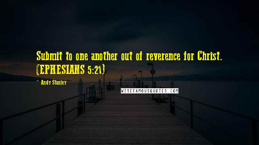 Andy Stanley Quotes: Submit to one another out of reverence for Christ. (EPHESIANS 5:21)