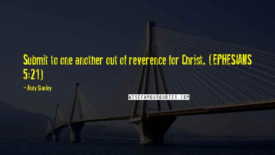 Andy Stanley Quotes: Submit to one another out of reverence for Christ. (EPHESIANS 5:21)