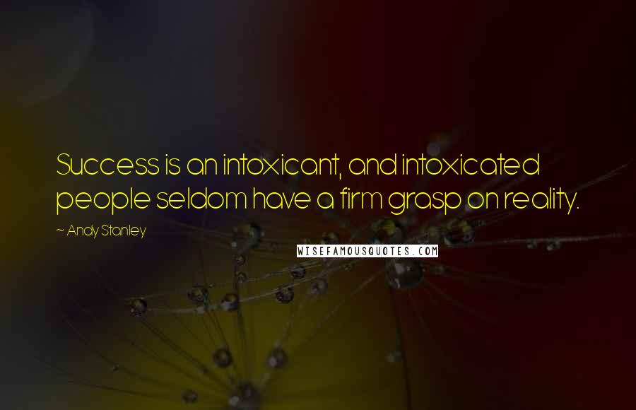 Andy Stanley Quotes: Success is an intoxicant, and intoxicated people seldom have a firm grasp on reality.