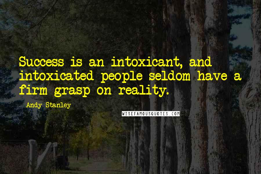 Andy Stanley Quotes: Success is an intoxicant, and intoxicated people seldom have a firm grasp on reality.