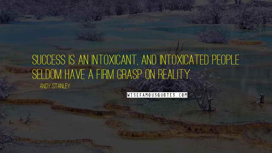 Andy Stanley Quotes: Success is an intoxicant, and intoxicated people seldom have a firm grasp on reality.