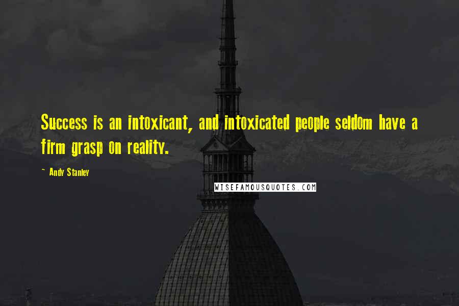 Andy Stanley Quotes: Success is an intoxicant, and intoxicated people seldom have a firm grasp on reality.