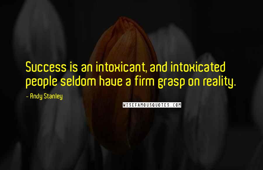 Andy Stanley Quotes: Success is an intoxicant, and intoxicated people seldom have a firm grasp on reality.