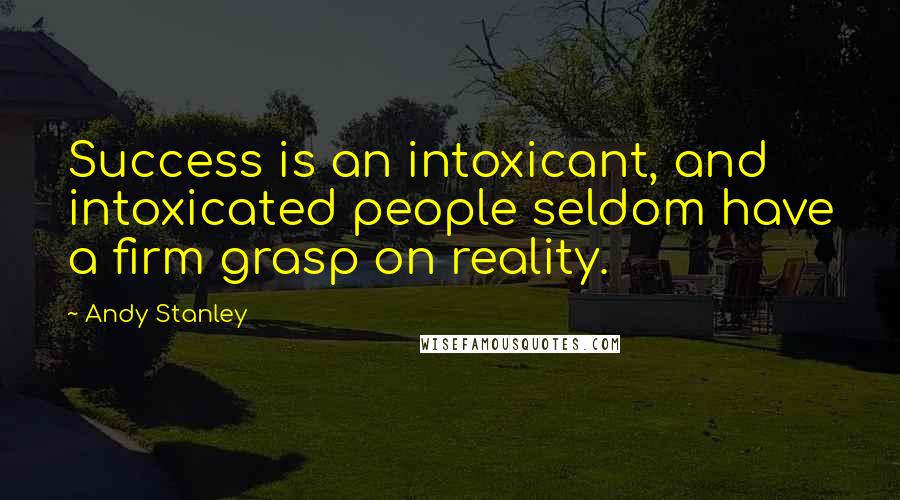 Andy Stanley Quotes: Success is an intoxicant, and intoxicated people seldom have a firm grasp on reality.