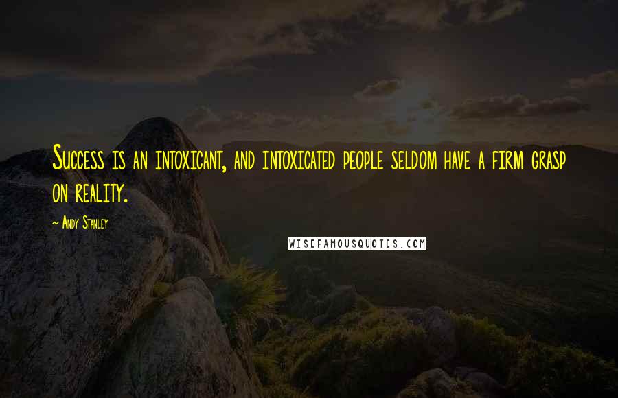 Andy Stanley Quotes: Success is an intoxicant, and intoxicated people seldom have a firm grasp on reality.