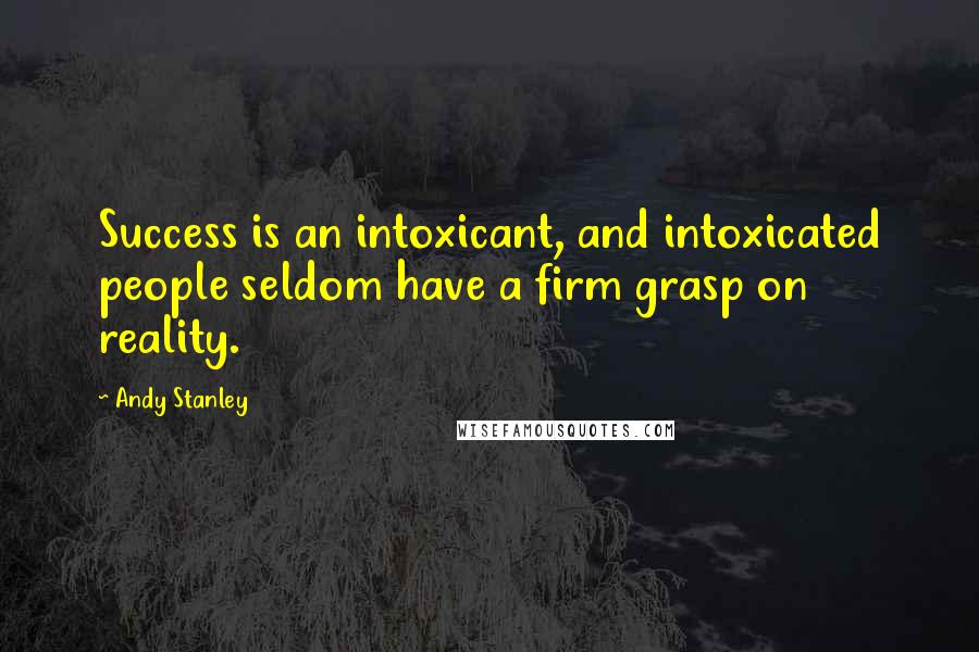 Andy Stanley Quotes: Success is an intoxicant, and intoxicated people seldom have a firm grasp on reality.