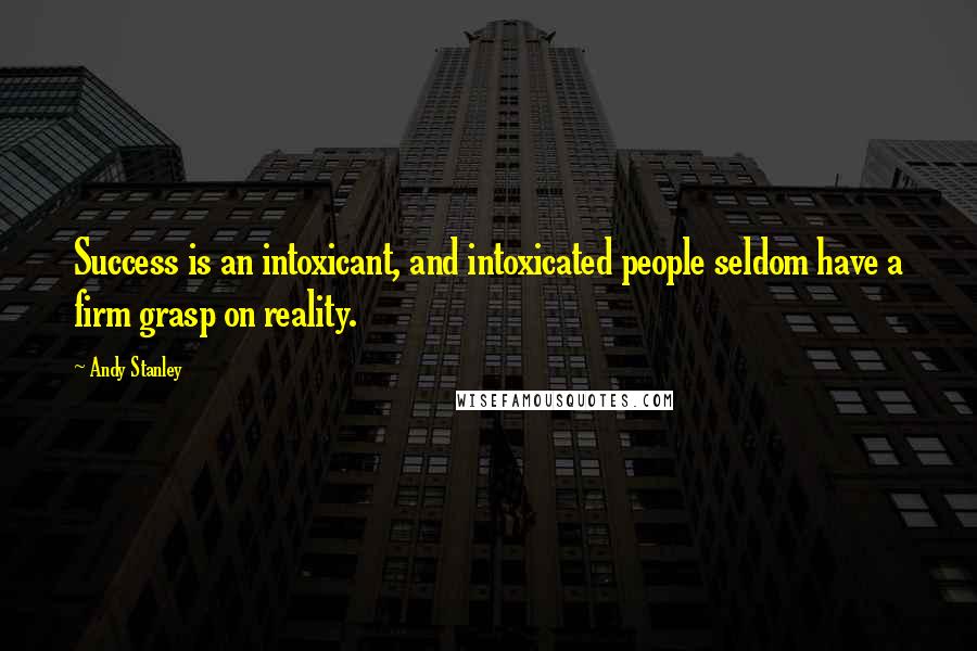 Andy Stanley Quotes: Success is an intoxicant, and intoxicated people seldom have a firm grasp on reality.