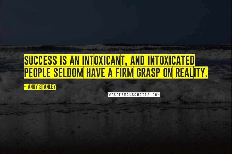 Andy Stanley Quotes: Success is an intoxicant, and intoxicated people seldom have a firm grasp on reality.