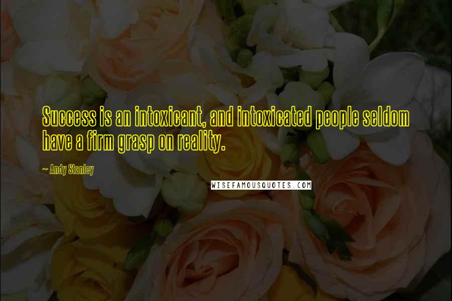 Andy Stanley Quotes: Success is an intoxicant, and intoxicated people seldom have a firm grasp on reality.