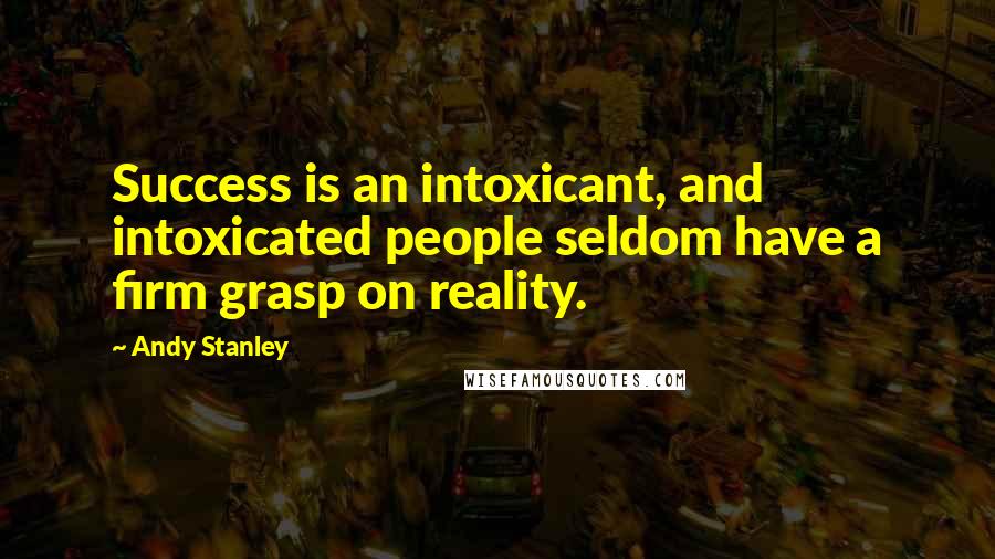 Andy Stanley Quotes: Success is an intoxicant, and intoxicated people seldom have a firm grasp on reality.